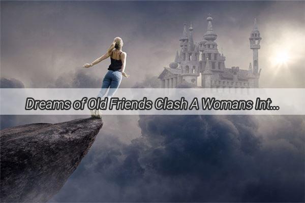 Dreams of Old Friends Clash A Womans Intriguing Tale of a Feisty Reunion